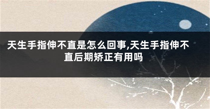 天生手指伸不直是怎么回事,天生手指伸不直后期矫正有用吗