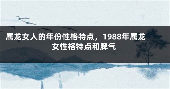 属龙女人的年份性格特点，1988年属龙女性格特点和脾气