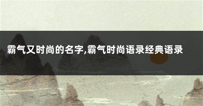 霸气又时尚的名字,霸气时尚语录经典语录