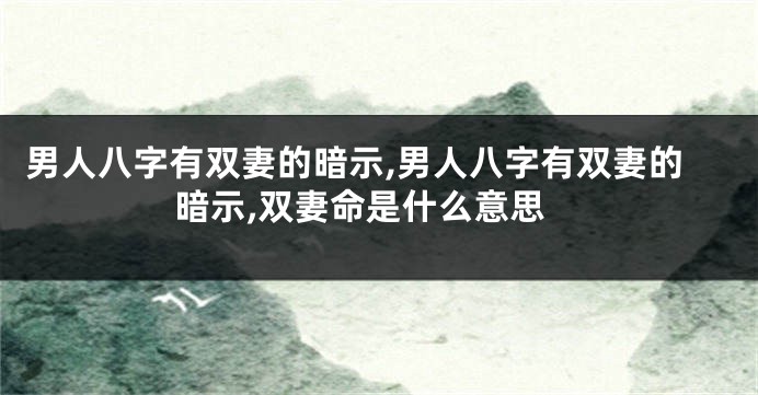 男人八字有双妻的暗示,男人八字有双妻的暗示,双妻命是什么意思