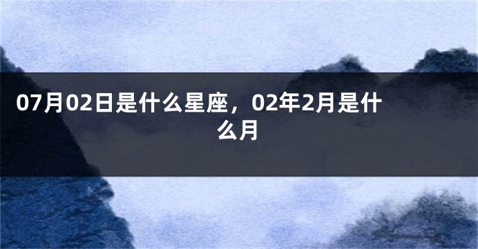 07月02日是什么星座，02年2月是什么月