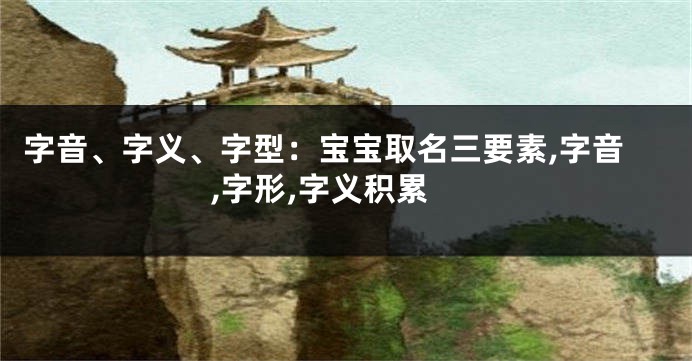 字音、字义、字型：宝宝取名三要素,字音,字形,字义积累