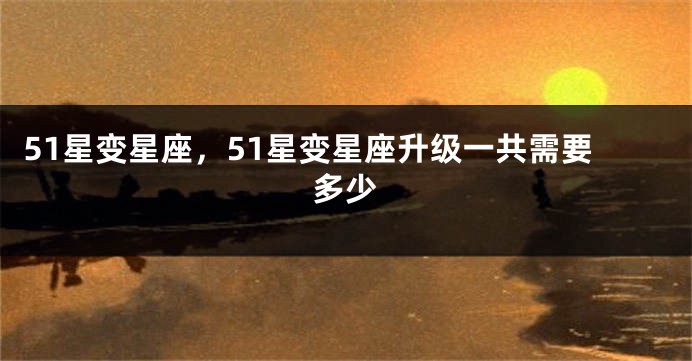 51星变星座，51星变星座升级一共需要多少