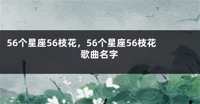 56个星座56枝花，56个星座56枝花歌曲名字