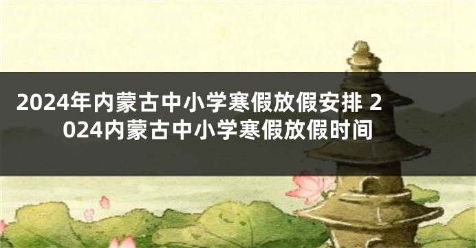 2024年内蒙古中小学寒假放假安排 2024内蒙古中小学寒假放假时间