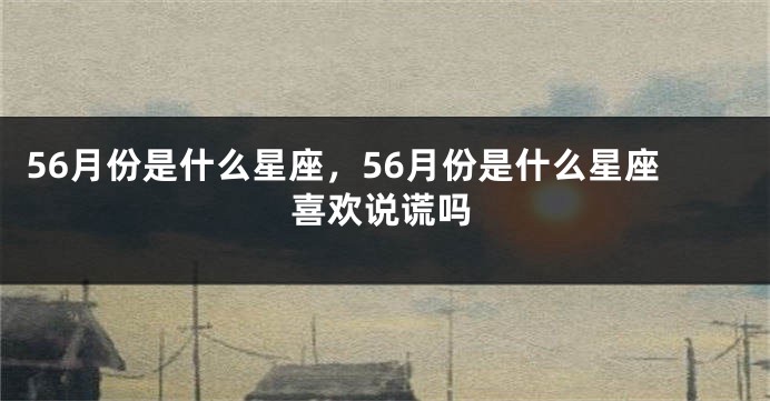 56月份是什么星座，56月份是什么星座喜欢说谎吗