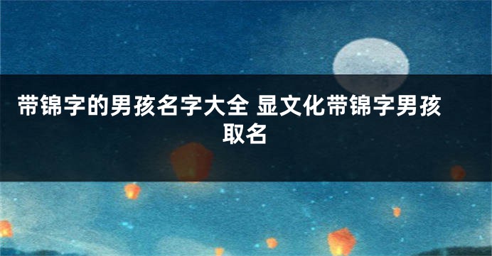 带锦字的男孩名字大全 显文化带锦字男孩取名