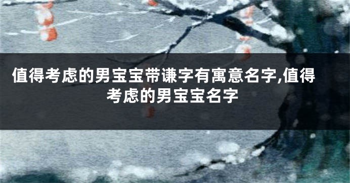 值得考虑的男宝宝带谦字有寓意名字,值得考虑的男宝宝名字