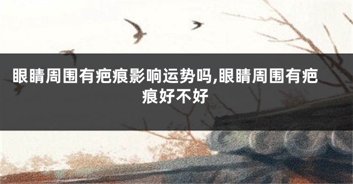 眼睛周围有疤痕影响运势吗,眼睛周围有疤痕好不好