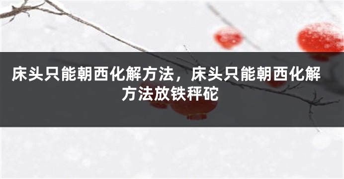 床头只能朝西化解方法，床头只能朝西化解方法放铁秤砣