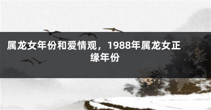 属龙女年份和爱情观，1988年属龙女正缘年份