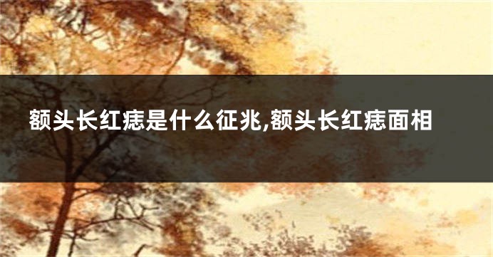 额头长红痣是什么征兆,额头长红痣面相