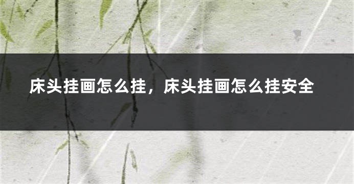 床头挂画怎么挂，床头挂画怎么挂安全