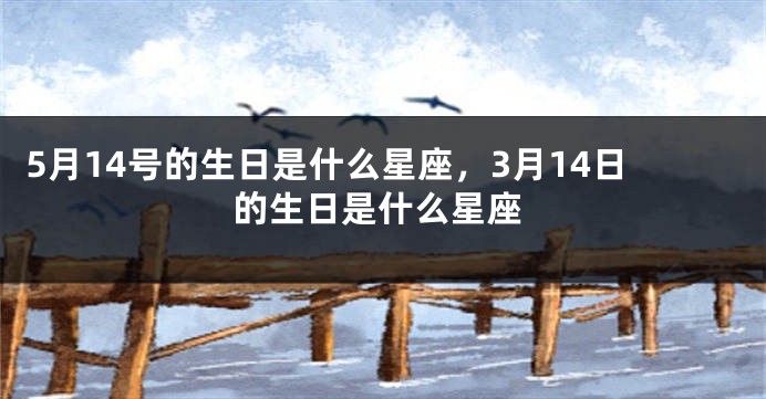 5月14号的生日是什么星座，3月14日的生日是什么星座