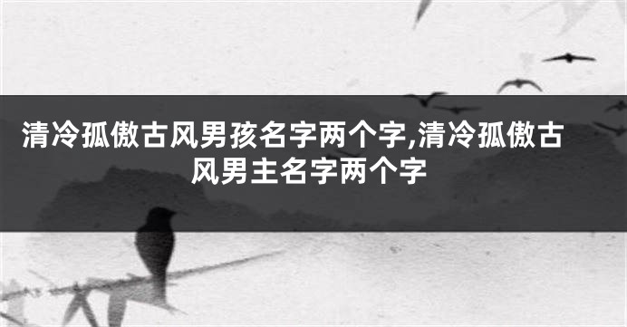 清冷孤傲古风男孩名字两个字,清冷孤傲古风男主名字两个字