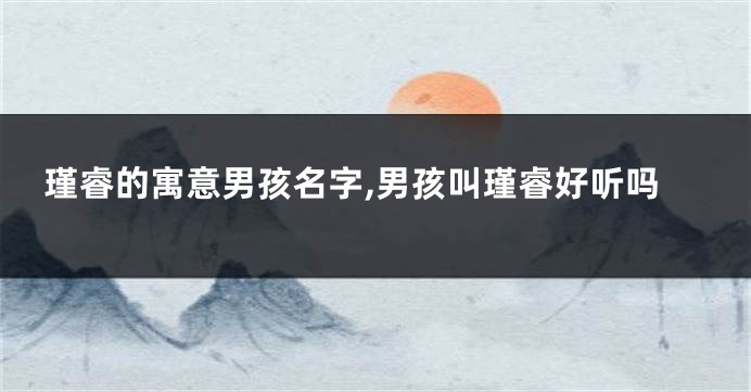 瑾睿的寓意男孩名字,男孩叫瑾睿好听吗