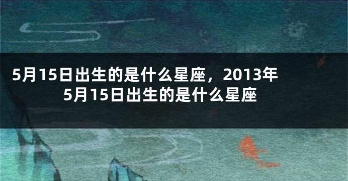 5月15日出生的是什么星座，2013年5月15日出生的是什么星座