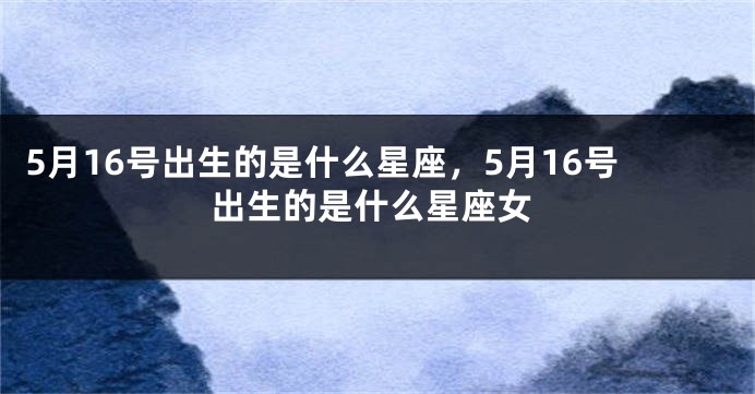 5月16号出生的是什么星座，5月16号出生的是什么星座女