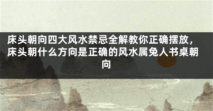 床头朝向四大风水禁忌全解教你正确摆放，床头朝什么方向是正确的风水属兔人书桌朝向