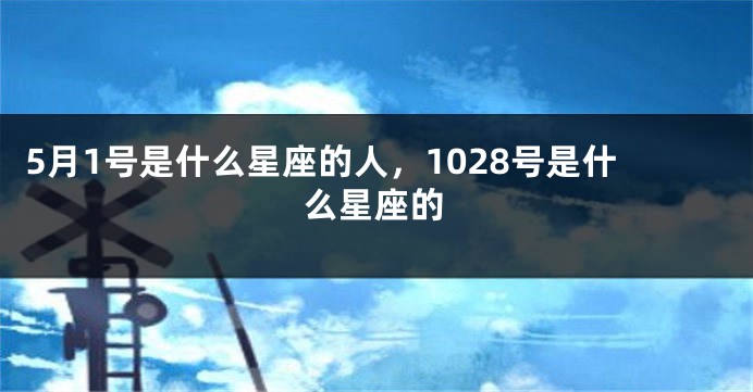 5月1号是什么星座的人，1028号是什么星座的