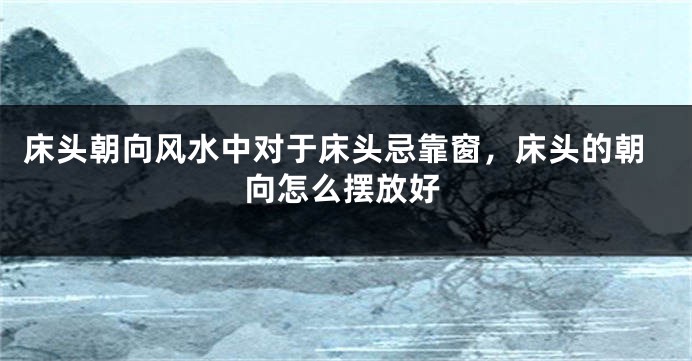 床头朝向风水中对于床头忌靠窗，床头的朝向怎么摆放好