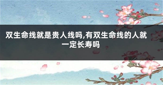 双生命线就是贵人线吗,有双生命线的人就一定长寿吗