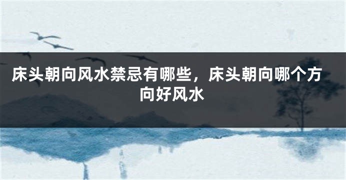 床头朝向风水禁忌有哪些，床头朝向哪个方向好风水