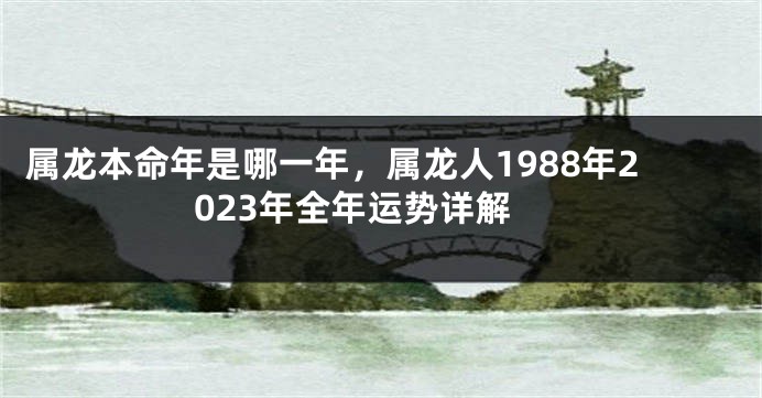 属龙本命年是哪一年，属龙人1988年2023年全年运势详解