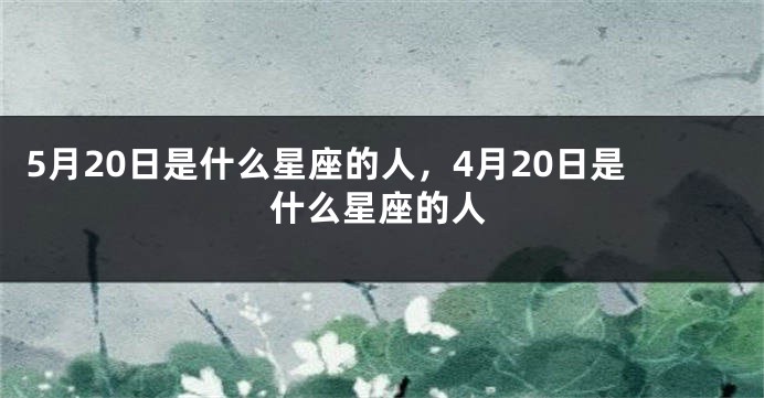 5月20日是什么星座的人，4月20日是什么星座的人