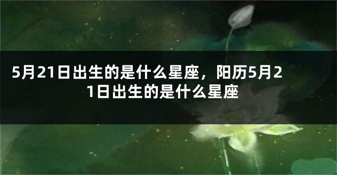 5月21日出生的是什么星座，阳历5月21日出生的是什么星座