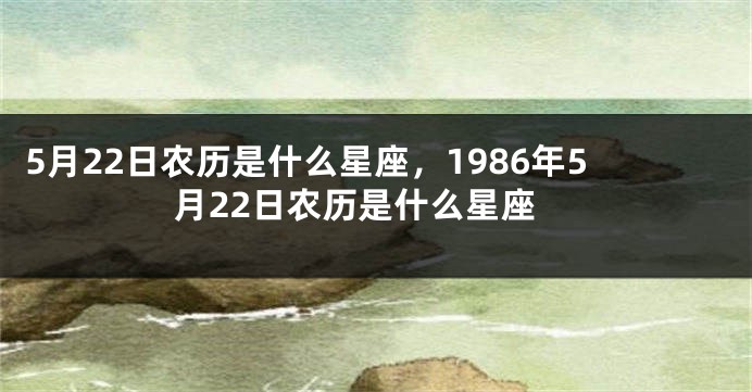 5月22日农历是什么星座，1986年5月22日农历是什么星座