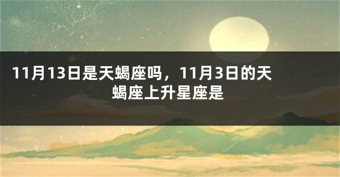 11月13日是天蝎座吗，11月3日的天蝎座上升星座是