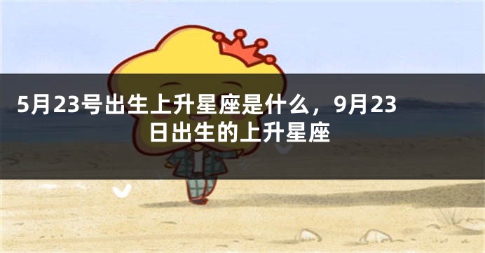 5月23号出生上升星座是什么，9月23日出生的上升星座