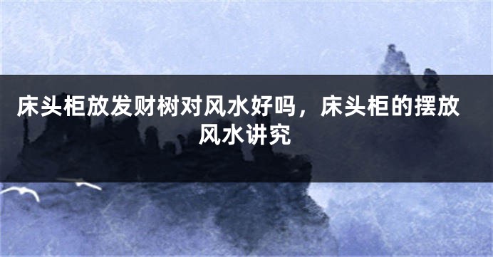 床头柜放发财树对风水好吗，床头柜的摆放风水讲究