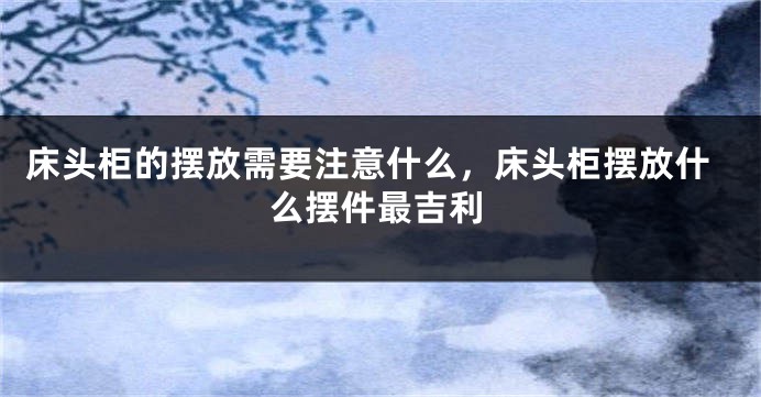 床头柜的摆放需要注意什么，床头柜摆放什么摆件最吉利