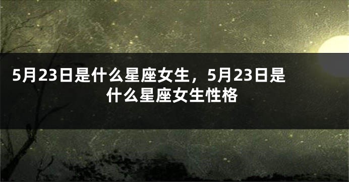 5月23日是什么星座女生，5月23日是什么星座女生性格