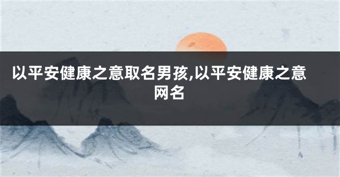 以平安健康之意取名男孩,以平安健康之意网名