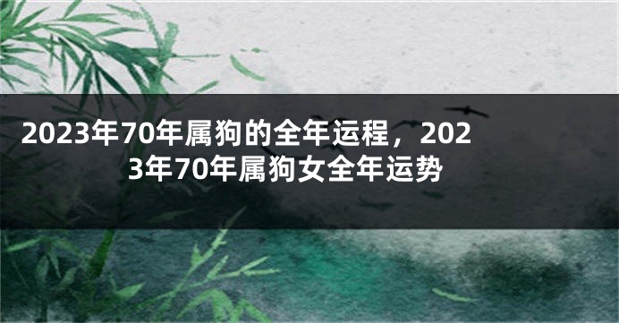 2023年70年属狗的全年运程，2023年70年属狗女全年运势