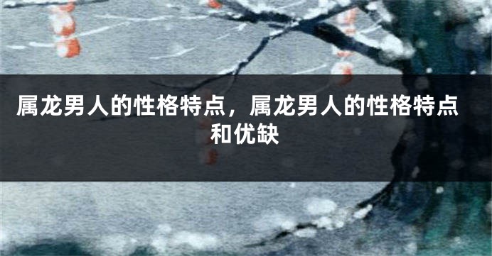 属龙男人的性格特点，属龙男人的性格特点和优缺