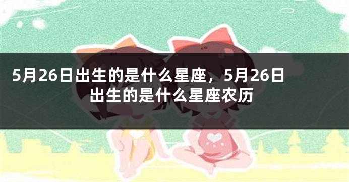 5月26日出生的是什么星座，5月26日出生的是什么星座农历