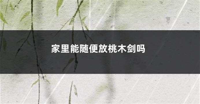 家里能随便放桃木剑吗