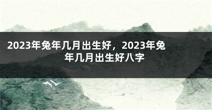 2023年兔年几月出生好，2023年兔年几月出生好八字