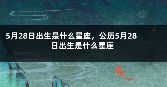 5月28日出生是什么星座，公历5月28日出生是什么星座