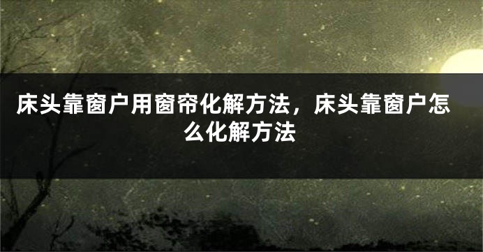 床头靠窗户用窗帘化解方法，床头靠窗户怎么化解方法