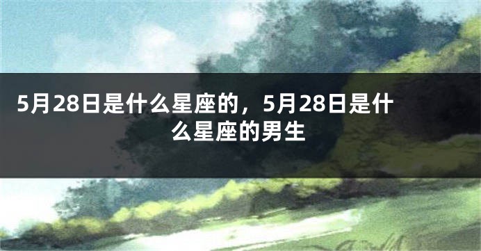 5月28日是什么星座的，5月28日是什么星座的男生