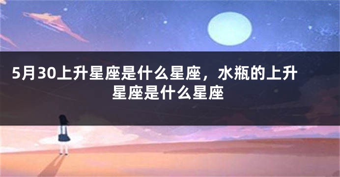 5月30上升星座是什么星座，水瓶的上升星座是什么星座