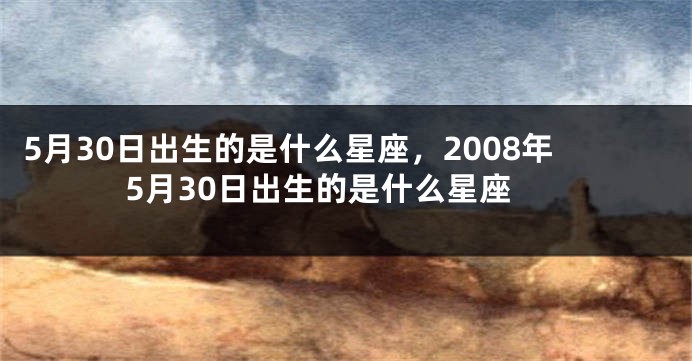 5月30日出生的是什么星座，2008年5月30日出生的是什么星座