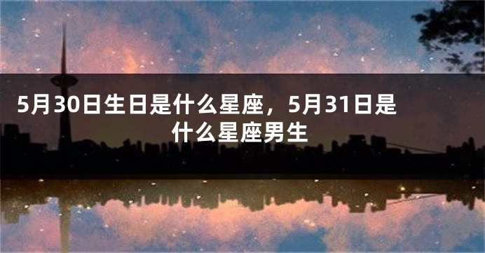 5月30日生日是什么星座，5月31日是什么星座男生