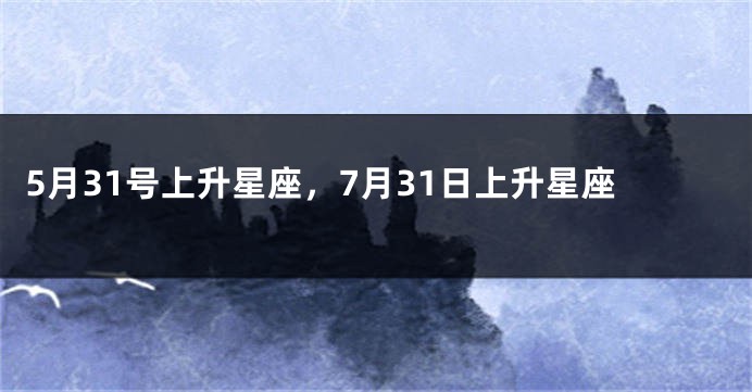 5月31号上升星座，7月31日上升星座