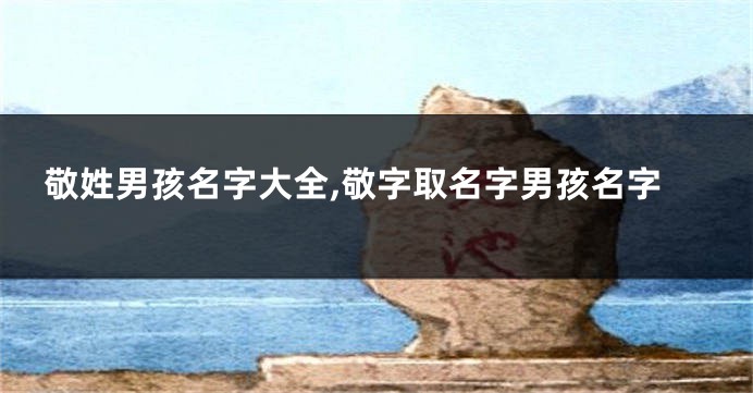 敬姓男孩名字大全,敬字取名字男孩名字